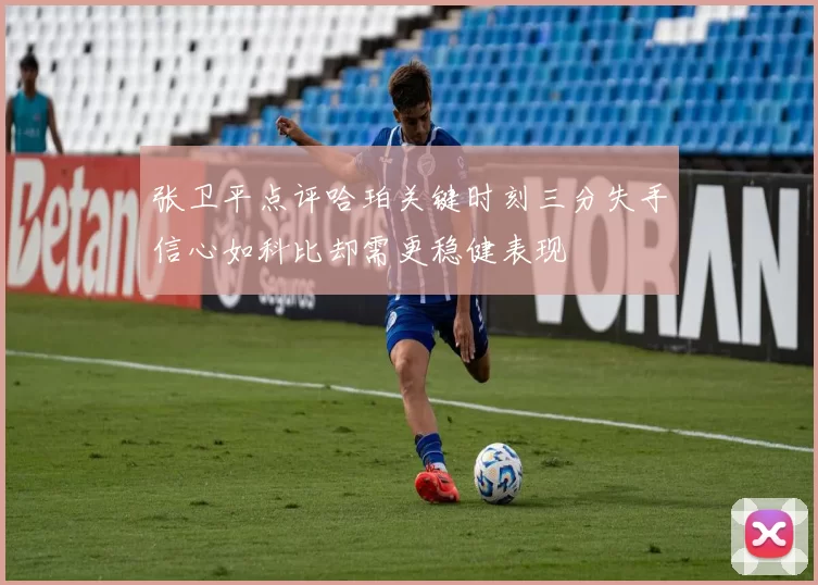 张卫平点评哈珀关键时刻三分失手信心如科比却需更稳健表现