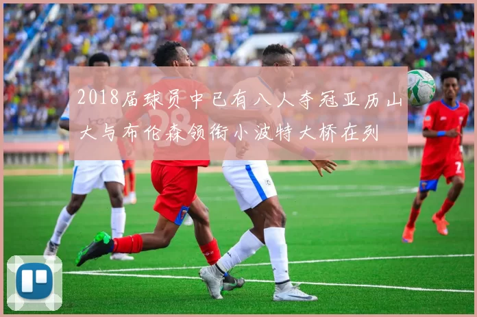 2018届球员中已有八人夺冠亚历山大与布伦森领衔小波特大桥在列