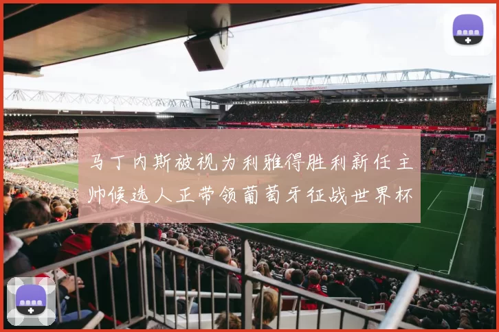 马丁内斯被视为利雅得胜利新任主帅候选人正带领葡萄牙征战世界杯