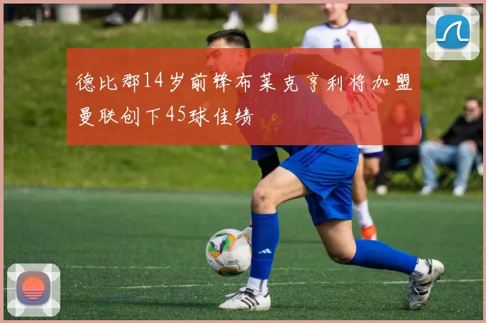 德比郡14岁前锋布莱克亨利将加盟曼联创下45球佳绩