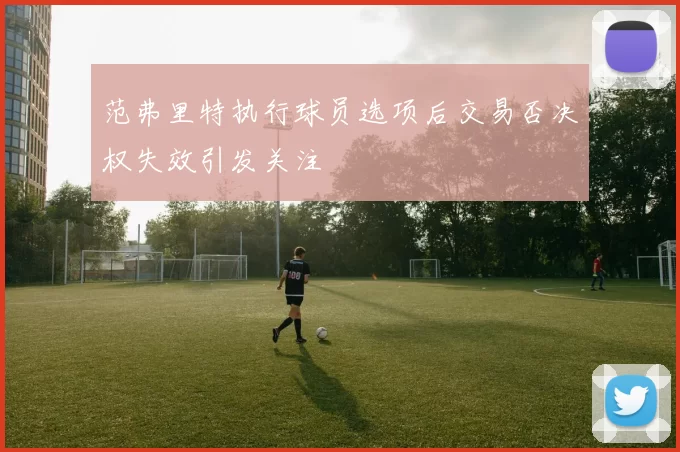 范弗里特执行球员选项后交易否决权失效引发关注