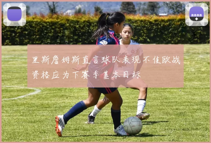 里斯詹姆斯直言球队表现不佳欧战资格应为下赛季基本目标