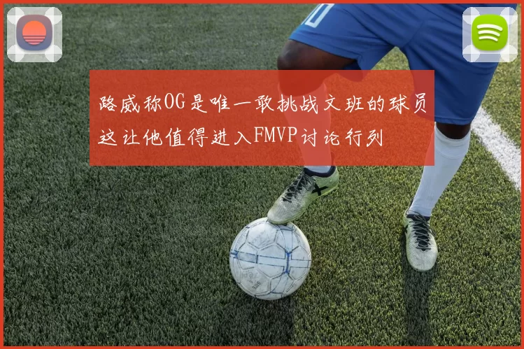 路威称OG是唯一敢挑战文班的球员这让他值得进入FMVP讨论行列