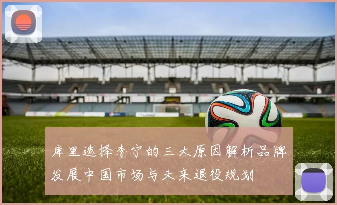 库里选择李宁的三大原因解析品牌发展中国市场与未来退役规划