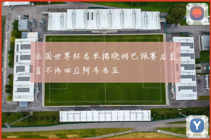 法国世界杯名单揭晓姆巴佩赛后直言不讳回应阿韦洛亚