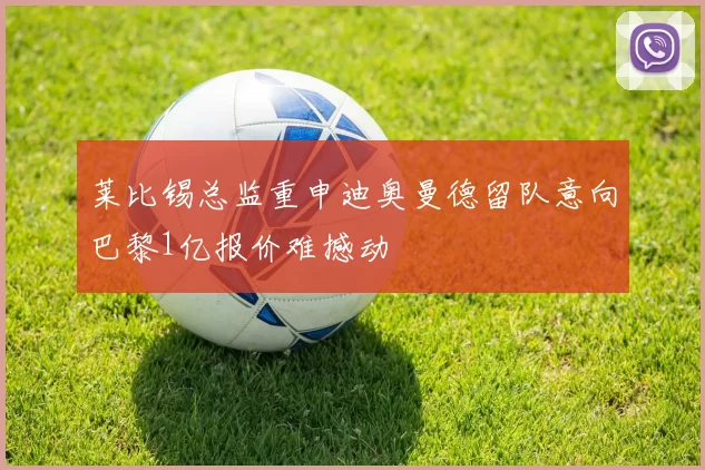 莱比锡总监重申迪奥曼德留队意向巴黎1亿报价难撼动