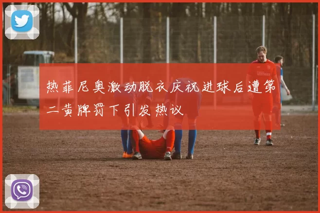 热菲尼奥激动脱衣庆祝进球后遭第二黄牌罚下引发热议