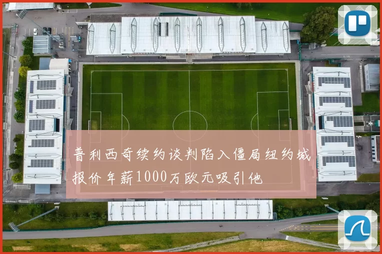 普利西奇续约谈判陷入僵局纽约城报价年薪1000万欧元吸引他