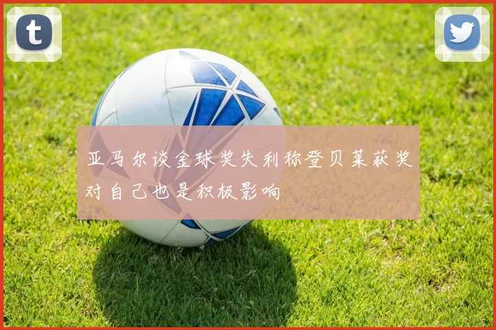 亚马尔谈金球奖失利称登贝莱获奖对自己也是积极影响
