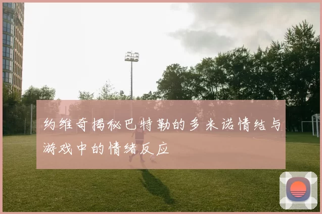 约维奇揭秘巴特勒的多米诺情结与游戏中的情绪反应