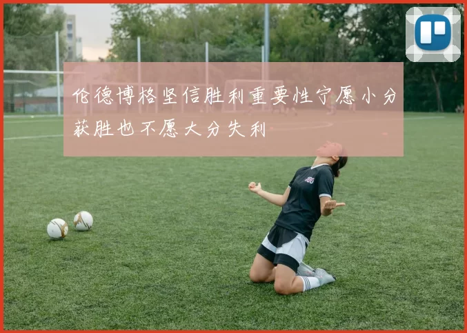 伦德博格坚信胜利重要性宁愿小分获胜也不愿大分失利