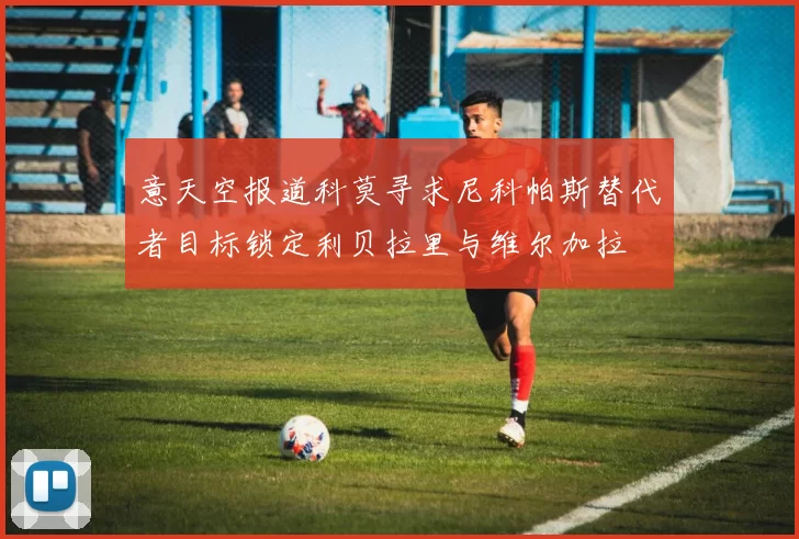 意天空报道科莫寻求尼科帕斯替代者目标锁定利贝拉里与维尔加拉